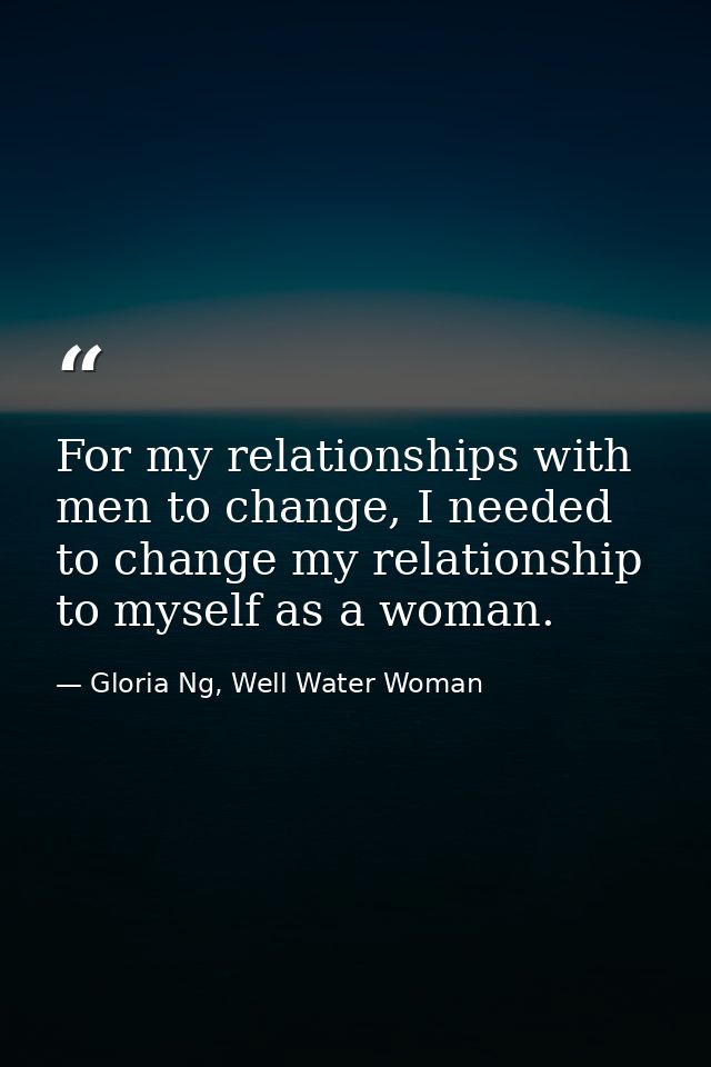 For my relationships with men to change, I needed to change my relationship to myself as a woman. — Gloria Ng, Well Water Woman
