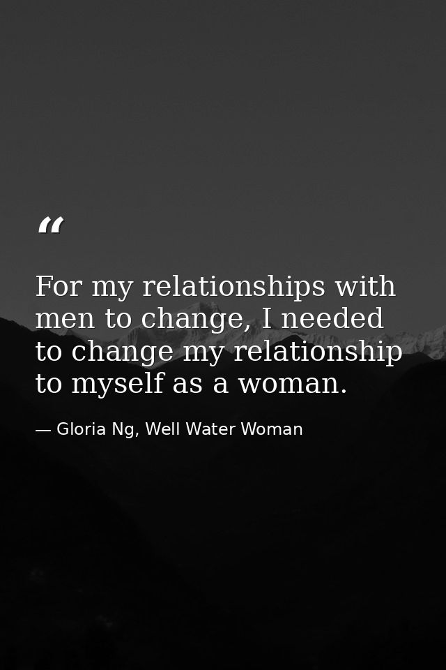 For my relationships with men to change, I needed to change my relationship to myself as a woman. — Gloria Ng, Well Water Woman