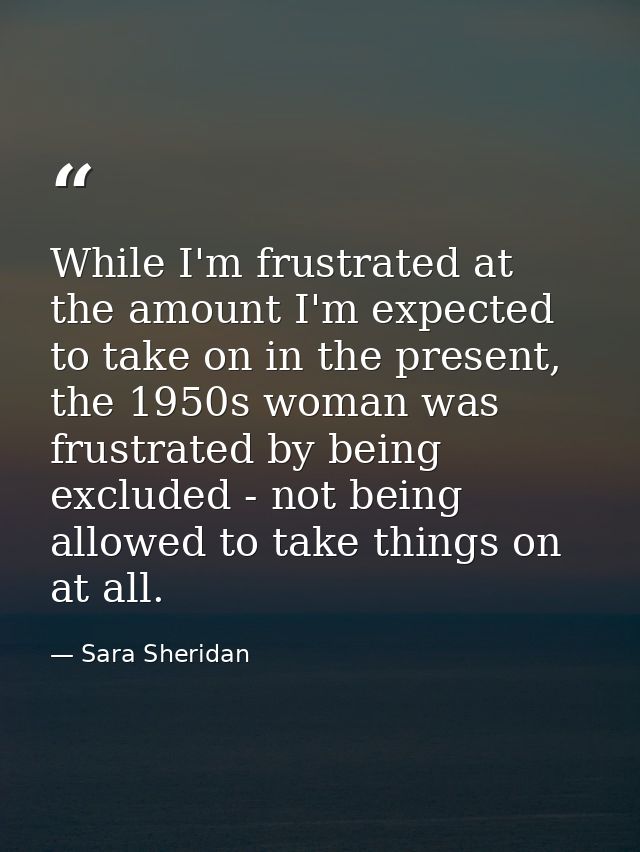 While I'm frustrated at the amount I'm expected to take on in the present, the 1950s woman was frustrated by being exclu — Sara Sheridan