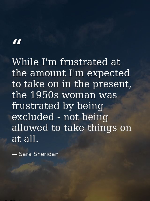 While I'm frustrated at the amount I'm expected to take on in the present, the 1950s woman was frustrated by being exclu — Sara Sheridan