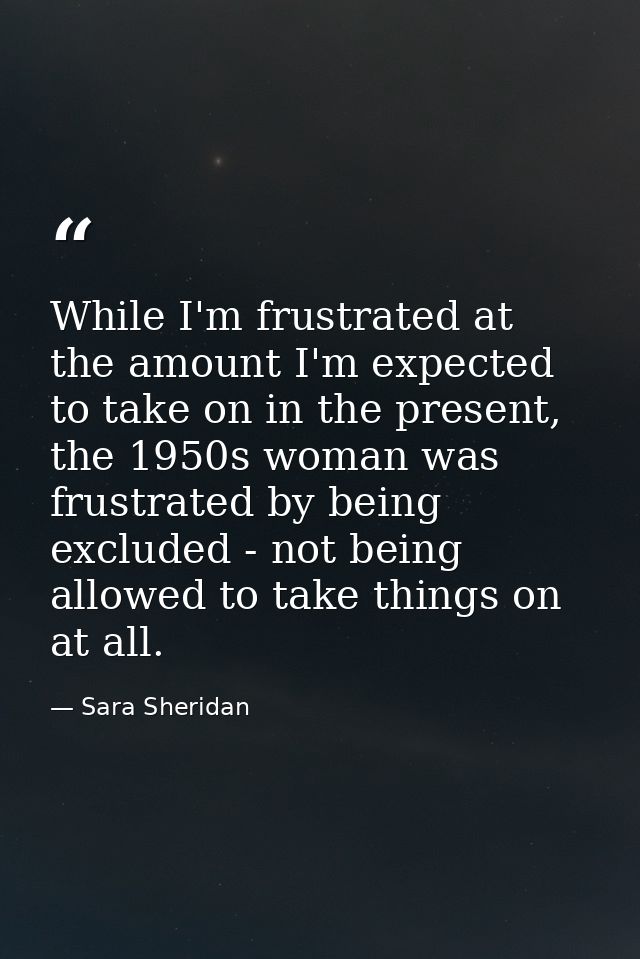 While I'm frustrated at the amount I'm expected to take on in the present, the 1950s woman was frustrated by being exclu — Sara Sheridan