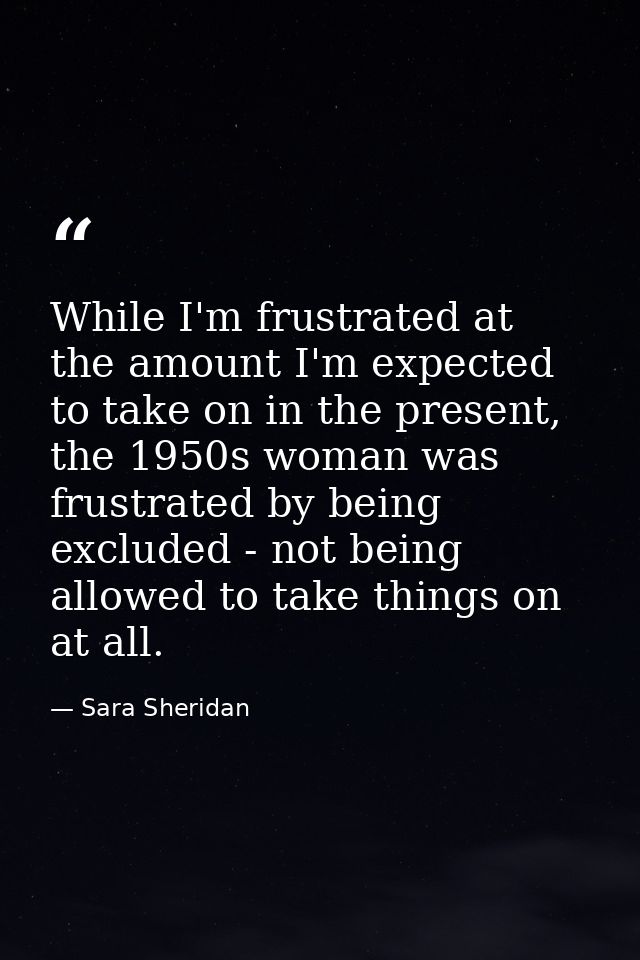 While I'm frustrated at the amount I'm expected to take on in the present, the 1950s woman was frustrated by being exclu — Sara Sheridan