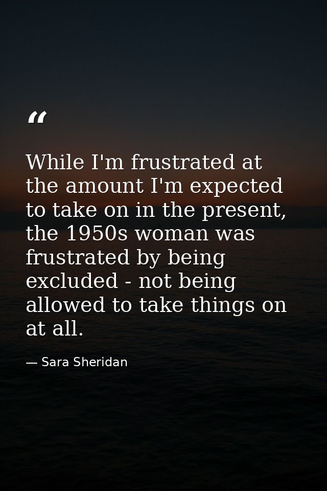 While I'm frustrated at the amount I'm expected to take on in the present, the 1950s woman was frustrated by being exclu — Sara Sheridan