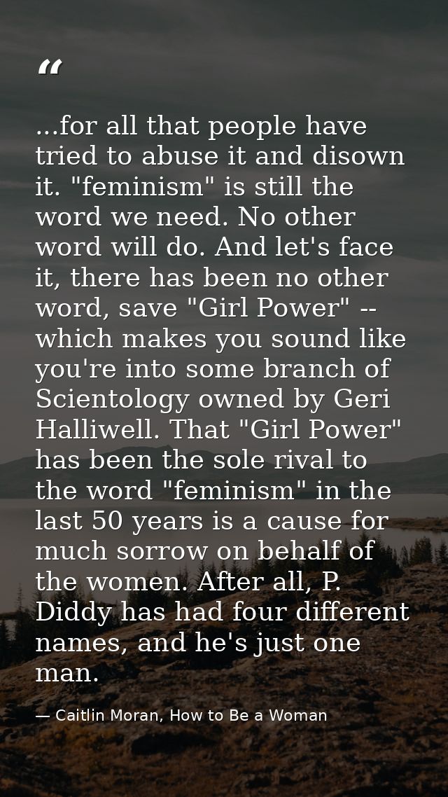 ...for all that people have tried to abuse it and disown it. "feminism" is still the word we need. No other word will do — Caitlin Moran, How to Be a Woman