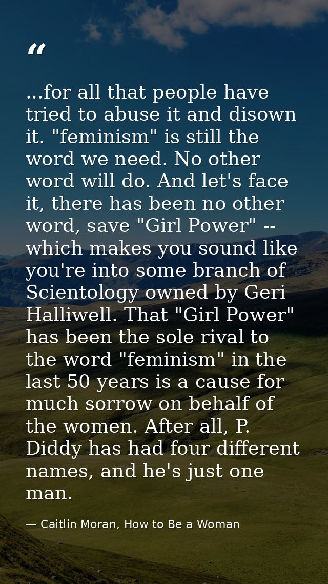 ...for all that people have tried to abuse it and disown it. "feminism" is still the word we need. No other word will do — Caitlin Moran, How to Be a Woman