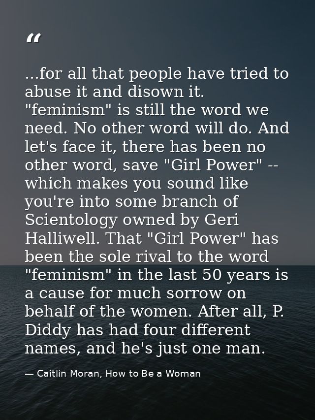 ...for all that people have tried to abuse it and disown it. "feminism" is still the word we need. No other word will do — Caitlin Moran, How to Be a Woman
