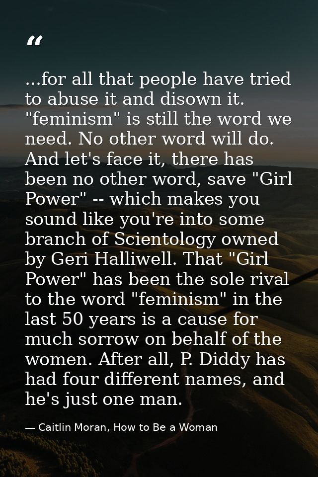...for all that people have tried to abuse it and disown it. "feminism" is still the word we need. No other word will do — Caitlin Moran, How to Be a Woman
