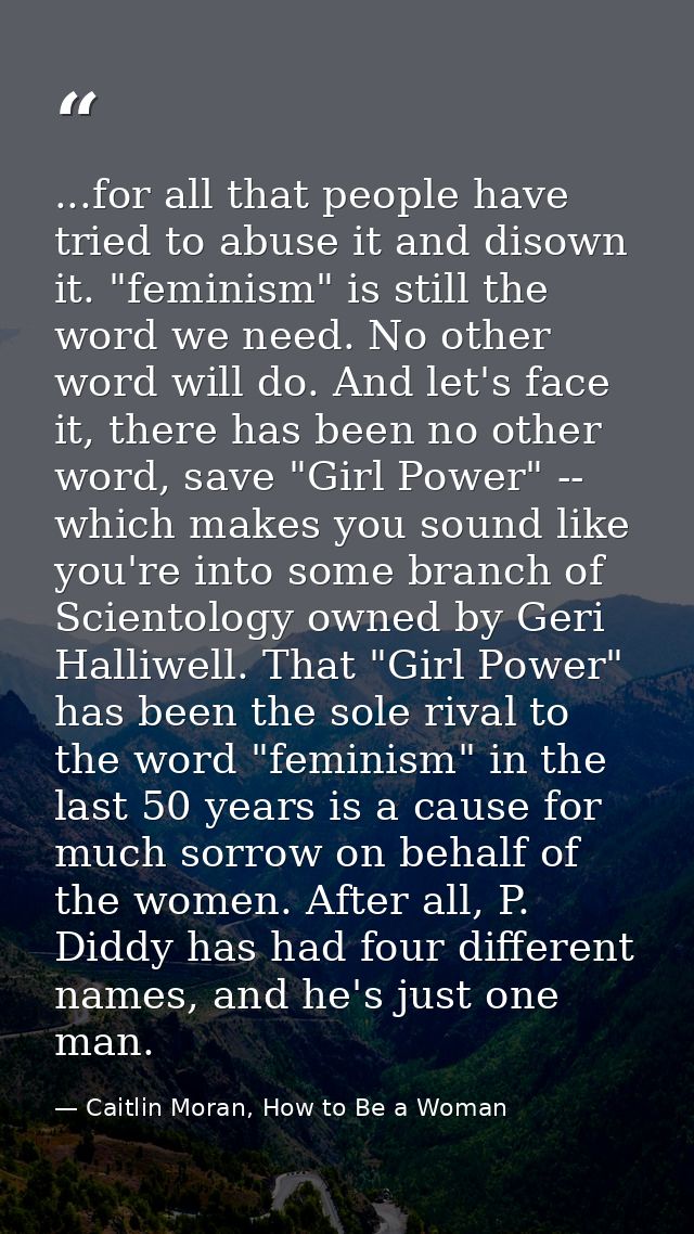 ...for all that people have tried to abuse it and disown it. "feminism" is still the word we need. No other word will do — Caitlin Moran, How to Be a Woman
