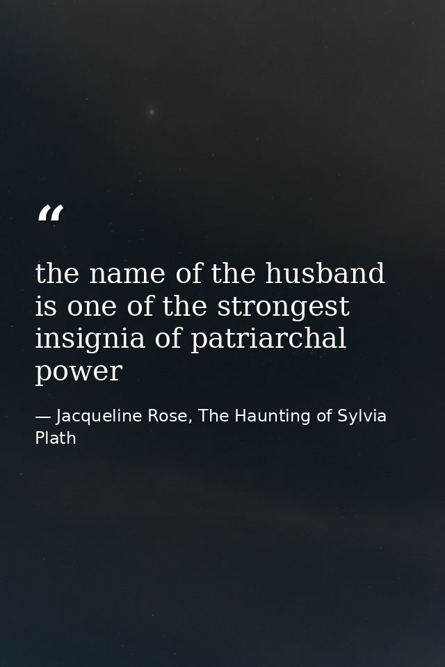 the name of the husband is one of the strongest insignia of patriarchal power — Jacqueline Rose, The Haunting of Sylvia Plath
