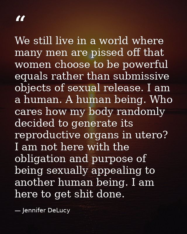 We still live in a world where many men are pissed off that women choose to be powerful equals rather than submissive ob — Jennifer DeLucy