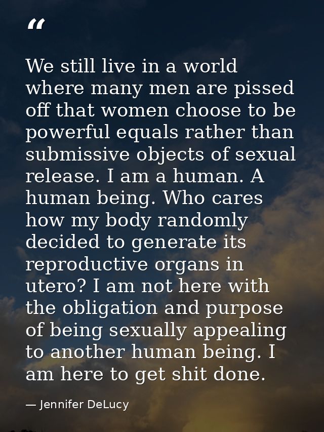 We still live in a world where many men are pissed off that women choose to be powerful equals rather than submissive ob — Jennifer DeLucy