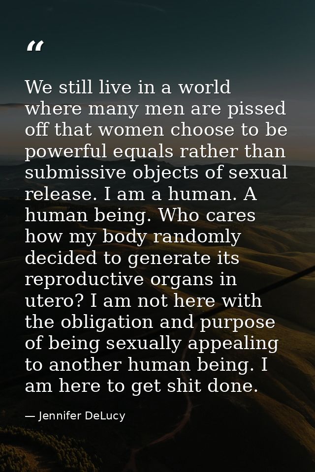 We still live in a world where many men are pissed off that women choose to be powerful equals rather than submissive ob — Jennifer DeLucy