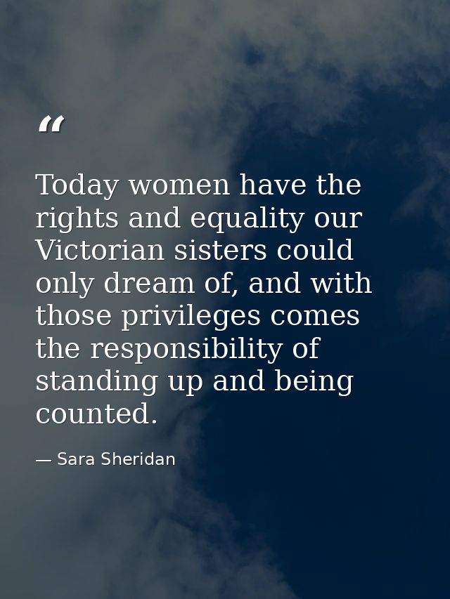 Today women have the rights and equality our Victorian sisters could only dream of, and with those privileges comes the  — Sara Sheridan