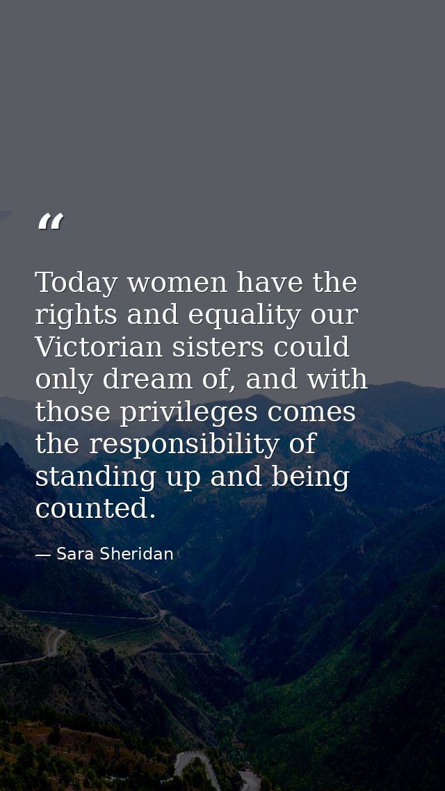 Today women have the rights and equality our Victorian sisters could only dream of, and with those privileges comes the  — Sara Sheridan