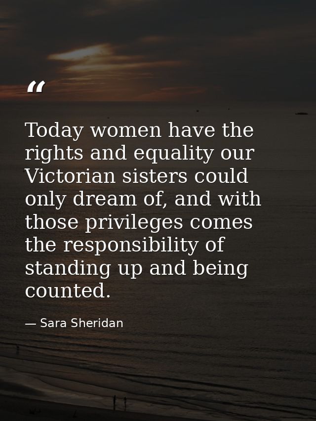 Today women have the rights and equality our Victorian sisters could only dream of, and with those privileges comes the  — Sara Sheridan