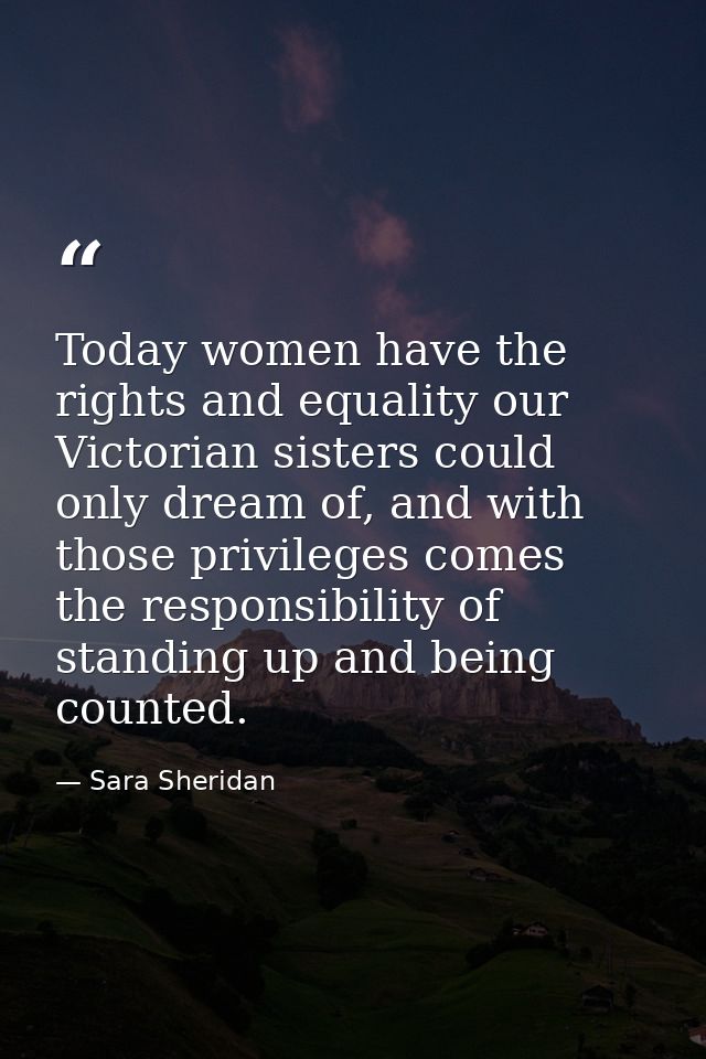 Today women have the rights and equality our Victorian sisters could only dream of, and with those privileges comes the  — Sara Sheridan