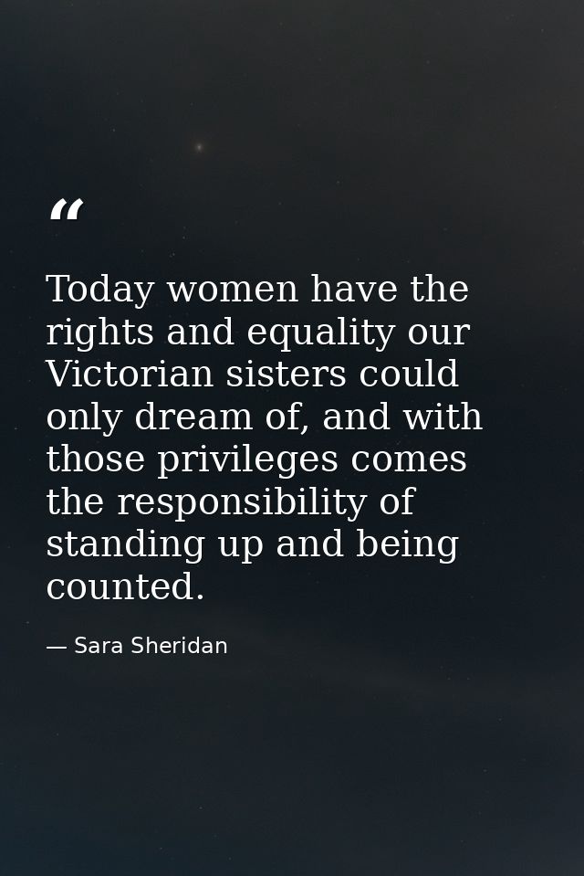 Today women have the rights and equality our Victorian sisters could only dream of, and with those privileges comes the  — Sara Sheridan