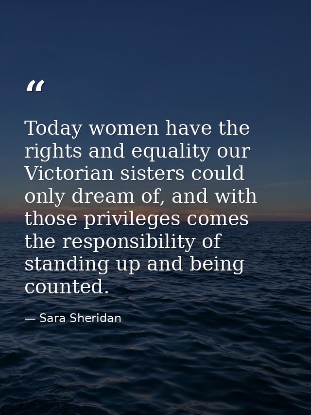 Today women have the rights and equality our Victorian sisters could only dream of, and with those privileges comes the  — Sara Sheridan