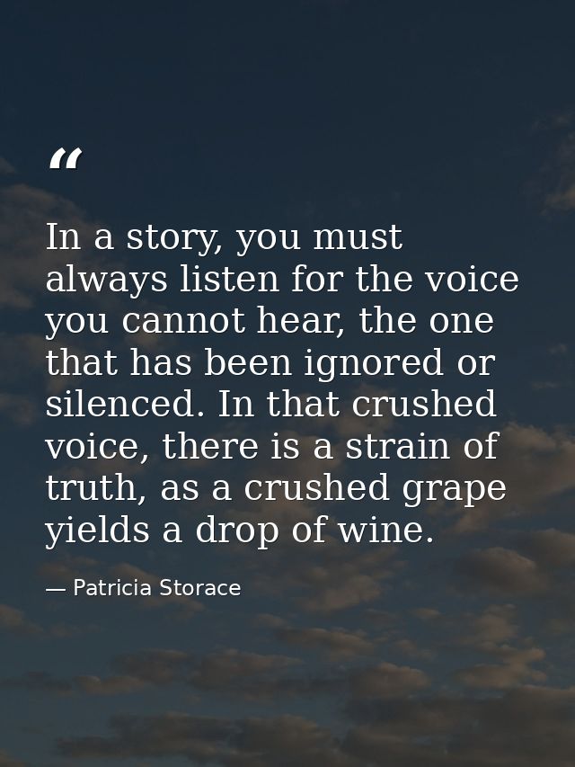 In a story, you must always listen for the voice you cannot hear, the one that has been ignored or silenced. In that cru — Patricia Storace