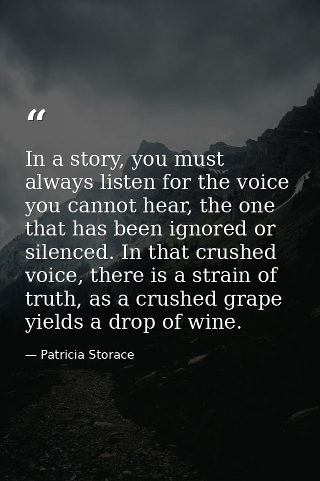 In a story, you must always listen for the voice you cannot hear, the one that has been ignored or silenced. In that cru — Patricia Storace