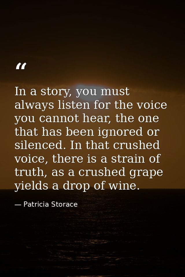 In a story, you must always listen for the voice you cannot hear, the one that has been ignored or silenced. In that cru — Patricia Storace