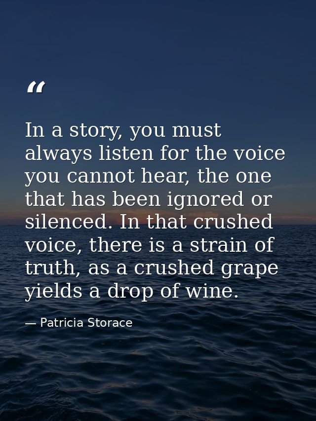 In a story, you must always listen for the voice you cannot hear, the one that has been ignored or silenced. In that cru — Patricia Storace