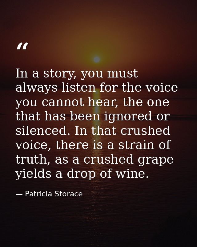 In a story, you must always listen for the voice you cannot hear, the one that has been ignored or silenced. In that cru — Patricia Storace