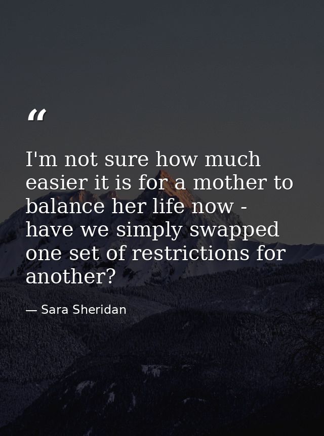 I'm not sure how much easier it is for a mother to balance her life now - have we simply swapped one set of restrictions — Sara Sheridan