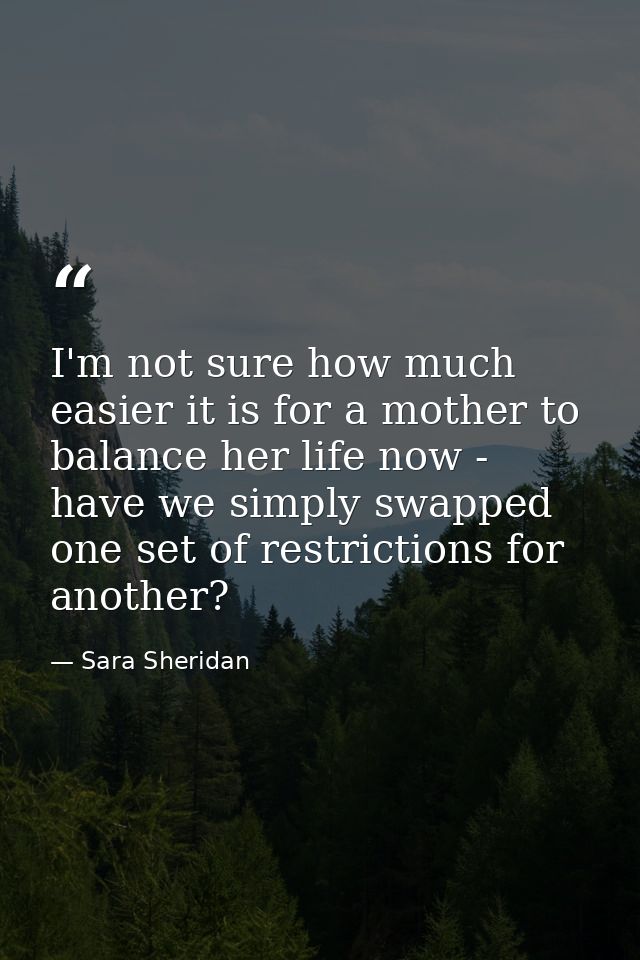 I'm not sure how much easier it is for a mother to balance her life now - have we simply swapped one set of restrictions — Sara Sheridan