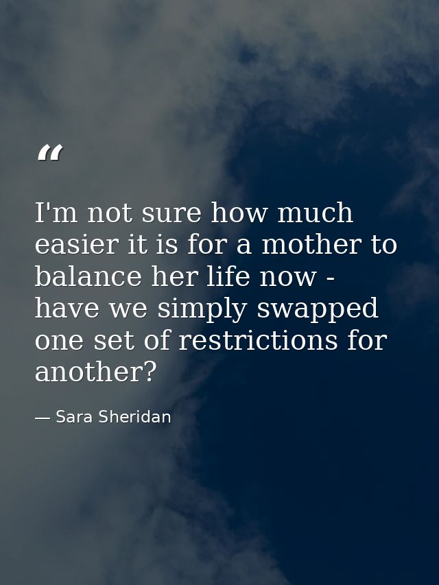 I'm not sure how much easier it is for a mother to balance her life now - have we simply swapped one set of restrictions — Sara Sheridan