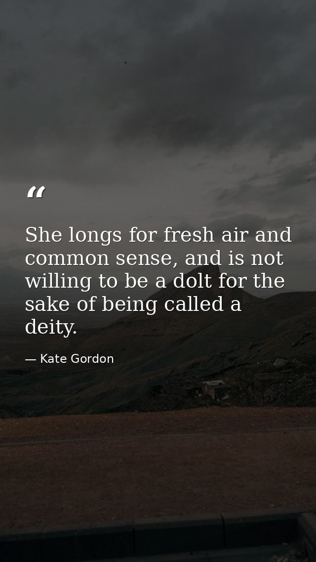 She longs for fresh air and common sense, and is not willing to be a dolt for the sake of being called a deity. — Kate Gordon