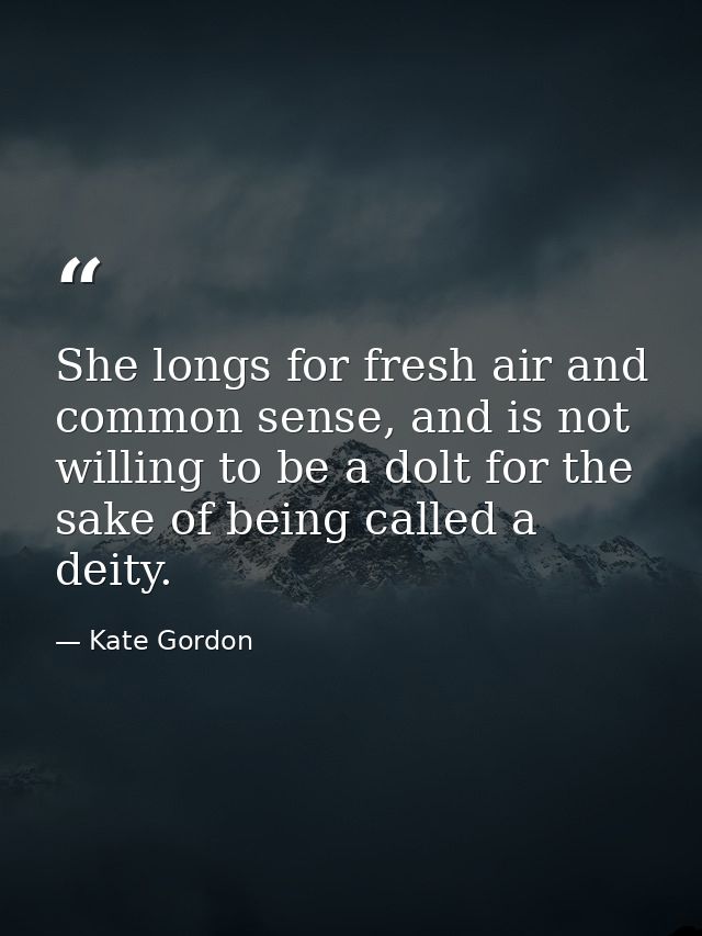 She longs for fresh air and common sense, and is not willing to be a dolt for the sake of being called a deity. — Kate Gordon
