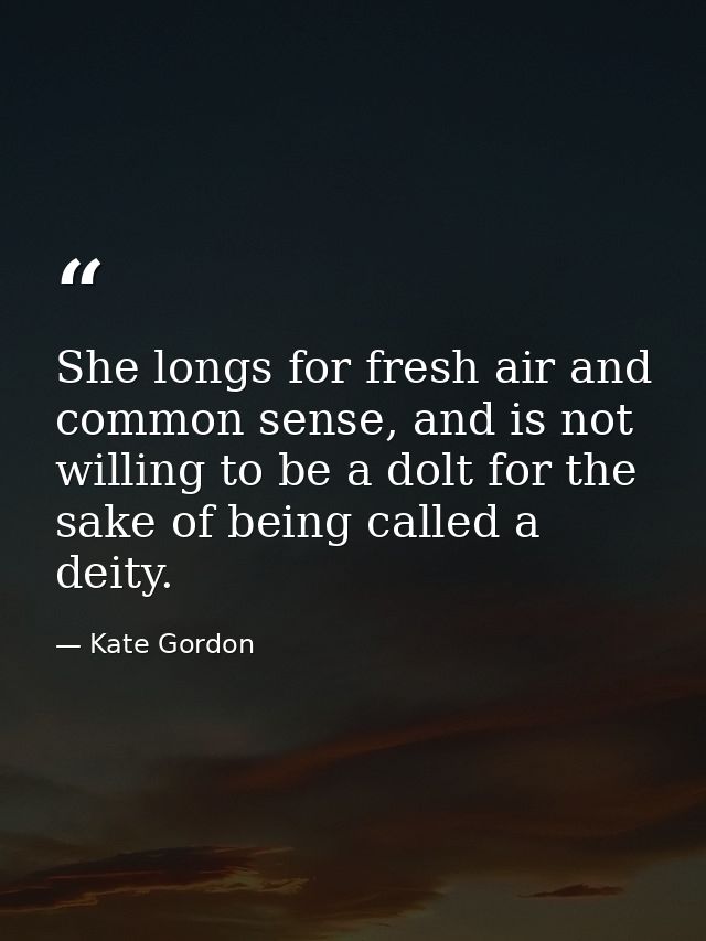 She longs for fresh air and common sense, and is not willing to be a dolt for the sake of being called a deity. — Kate Gordon