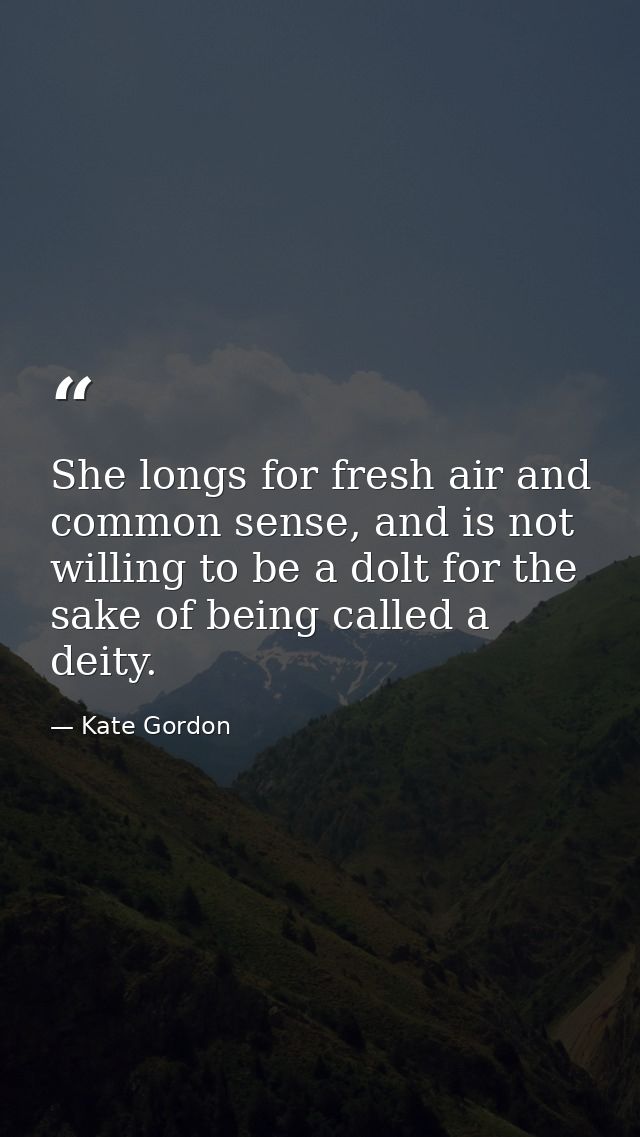She longs for fresh air and common sense, and is not willing to be a dolt for the sake of being called a deity. — Kate Gordon