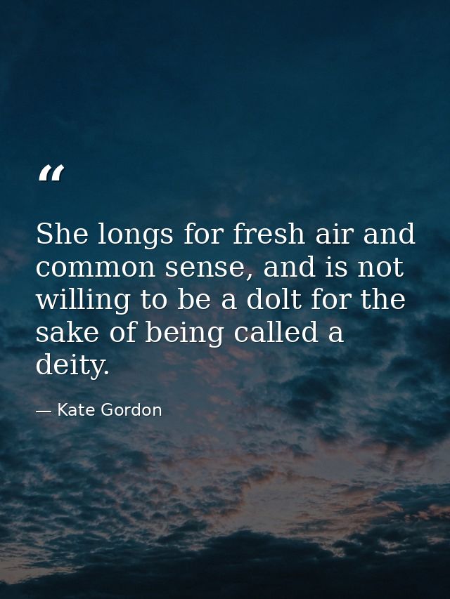 She longs for fresh air and common sense, and is not willing to be a dolt for the sake of being called a deity. — Kate Gordon