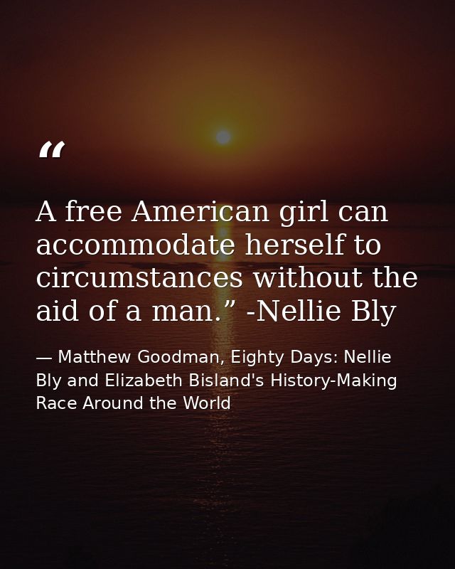 A free American girl can accommodate herself to circumstances without the aid of a man.” -Nellie Bly — Matthew Goodman, Eighty Days: Nellie Bly and Elizabeth Bisland's History-Making Race Around the World