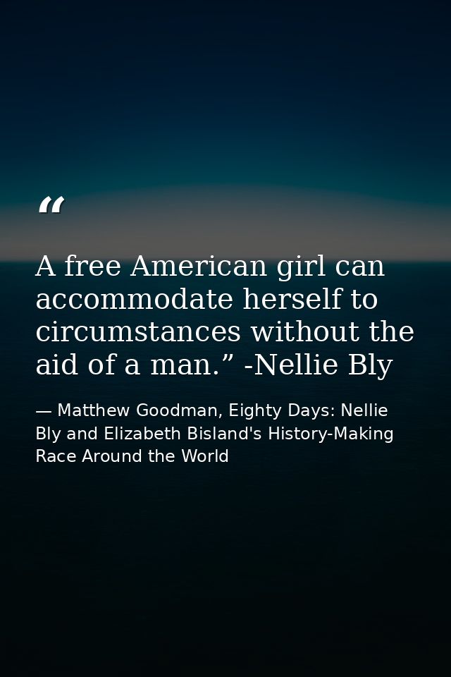 A free American girl can accommodate herself to circumstances without the aid of a man.” -Nellie Bly — Matthew Goodman, Eighty Days: Nellie Bly and Elizabeth Bisland's History-Making Race Around the World