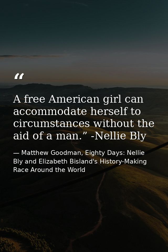 A free American girl can accommodate herself to circumstances without the aid of a man.” -Nellie Bly — Matthew Goodman, Eighty Days: Nellie Bly and Elizabeth Bisland's History-Making Race Around the World