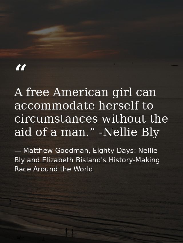 A free American girl can accommodate herself to circumstances without the aid of a man.” -Nellie Bly — Matthew Goodman, Eighty Days: Nellie Bly and Elizabeth Bisland's History-Making Race Around the World