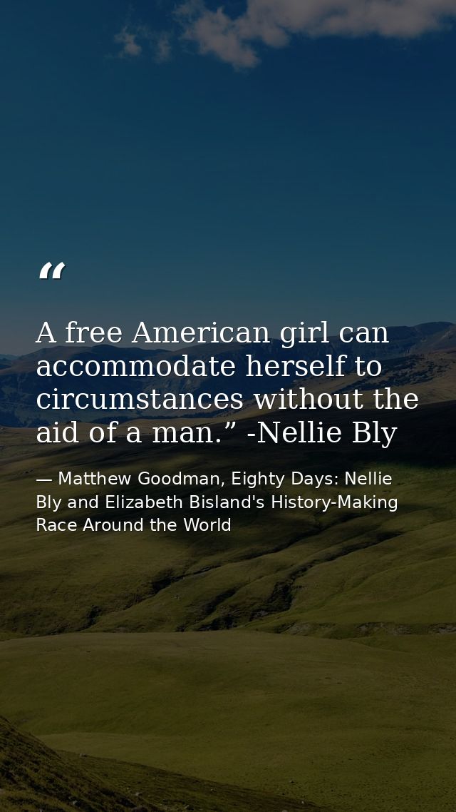 A free American girl can accommodate herself to circumstances without the aid of a man.” -Nellie Bly — Matthew Goodman, Eighty Days: Nellie Bly and Elizabeth Bisland's History-Making Race Around the World