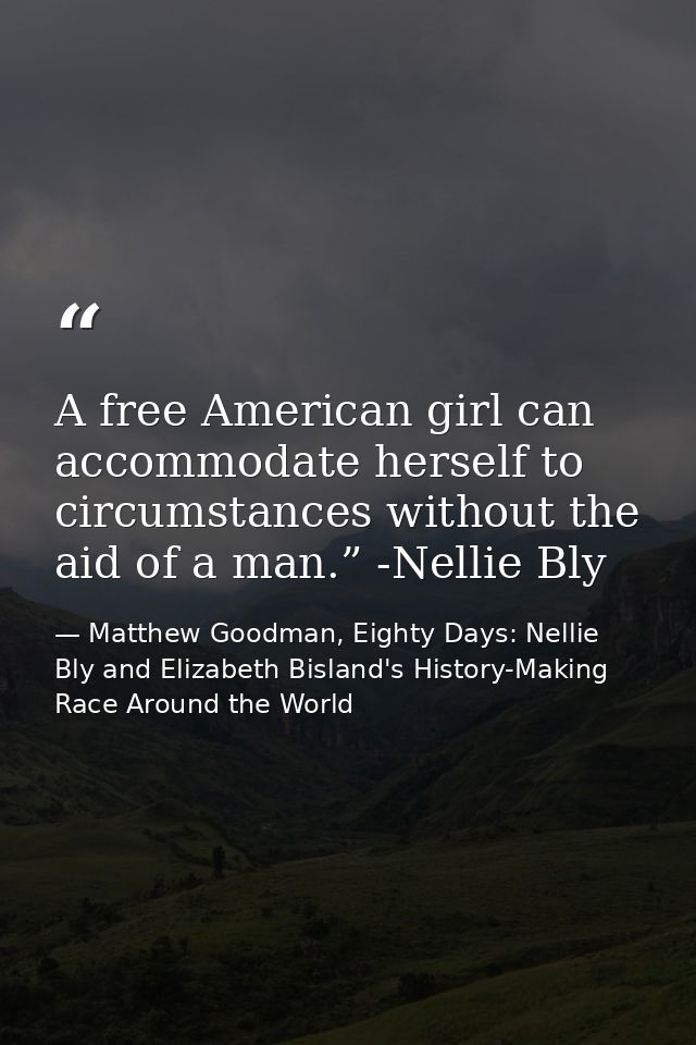 A free American girl can accommodate herself to circumstances without the aid of a man.” -Nellie Bly — Matthew Goodman, Eighty Days: Nellie Bly and Elizabeth Bisland's History-Making Race Around the World