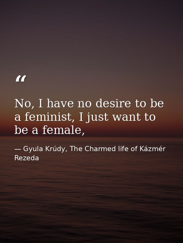 No, I have no desire to be a feminist, I just want to be a female, — Gyula Krúdy, The Charmed life of Kázmér Rezeda