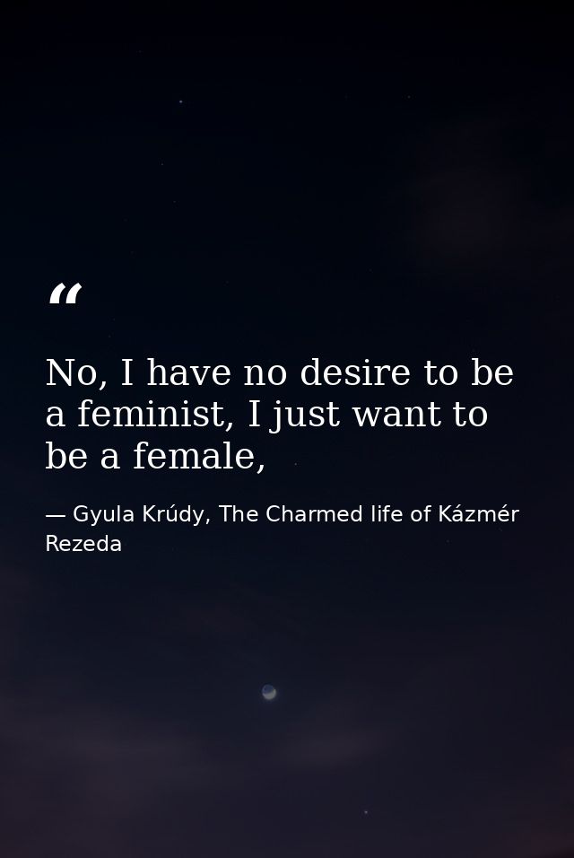 No, I have no desire to be a feminist, I just want to be a female, — Gyula Krúdy, The Charmed life of Kázmér Rezeda