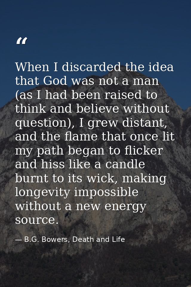 When I discarded the idea that God was not a man (as I had been raised to think and believe without question), I grew di — B.G. Bowers, Death and Life