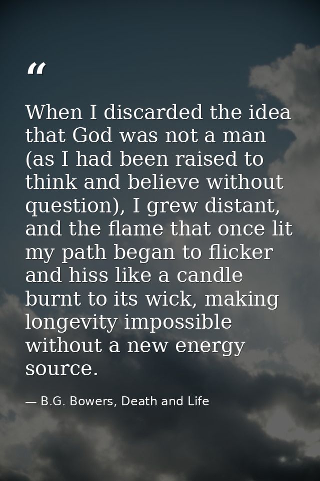When I discarded the idea that God was not a man (as I had been raised to think and believe without question), I grew di — B.G. Bowers, Death and Life