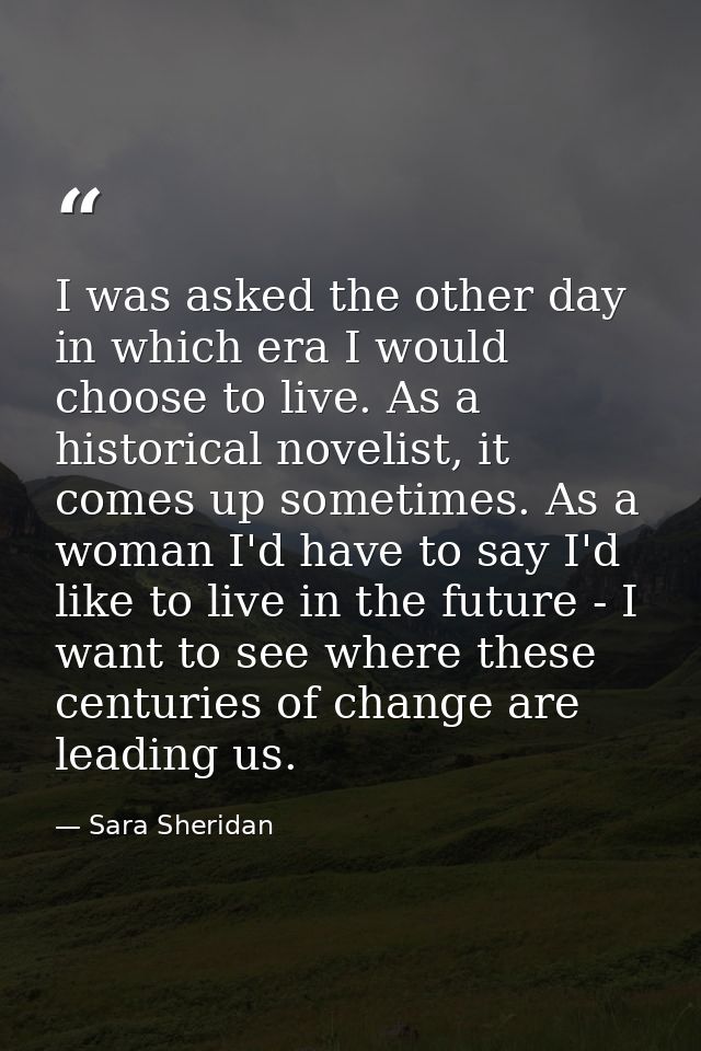 I was asked the other day in which era I would choose to live. As a historical novelist, it comes up sometimes. As a wom — Sara Sheridan