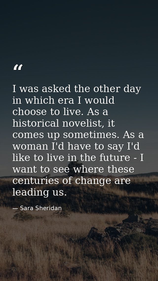 I was asked the other day in which era I would choose to live. As a historical novelist, it comes up sometimes. As a wom — Sara Sheridan