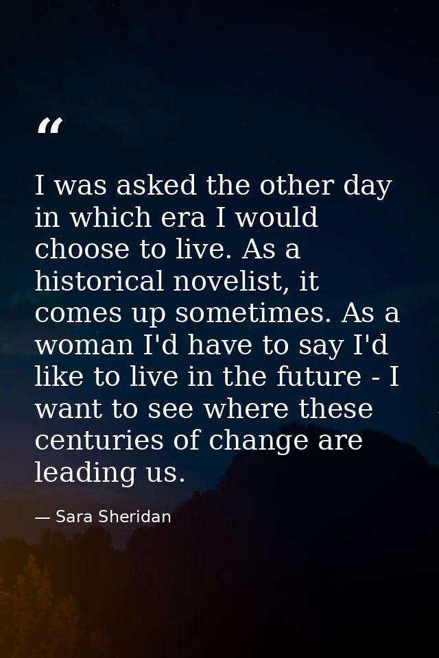 I was asked the other day in which era I would choose to live. As a historical novelist, it comes up sometimes. As a wom — Sara Sheridan