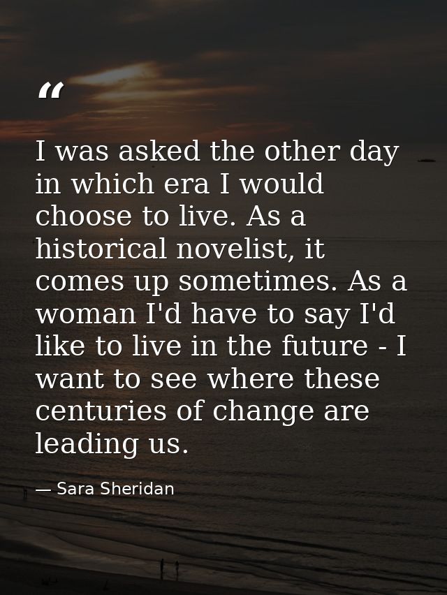 I was asked the other day in which era I would choose to live. As a historical novelist, it comes up sometimes. As a wom — Sara Sheridan