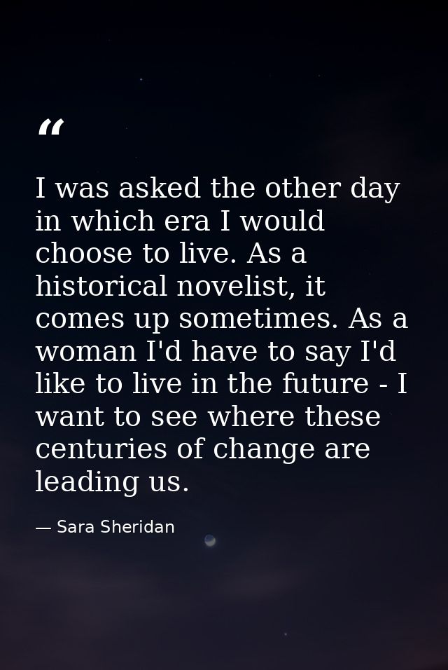 I was asked the other day in which era I would choose to live. As a historical novelist, it comes up sometimes. As a wom — Sara Sheridan